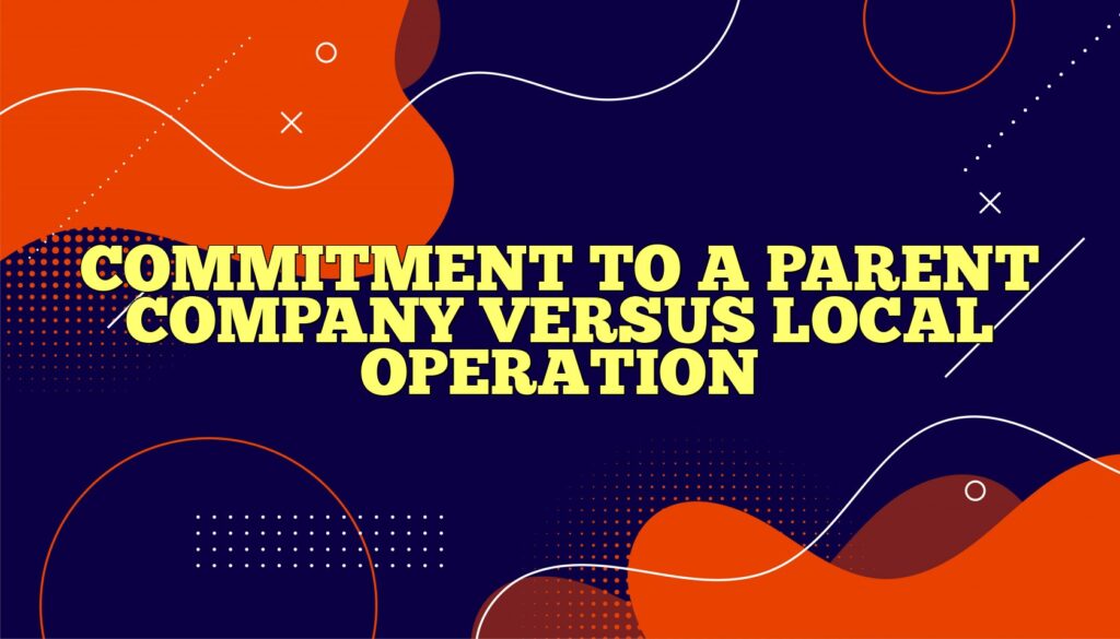 commitment to a parent company versus local operation