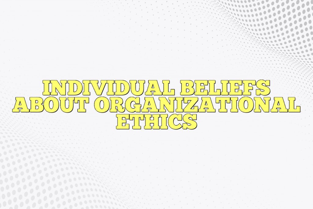 individual beliefs about organizational ethics