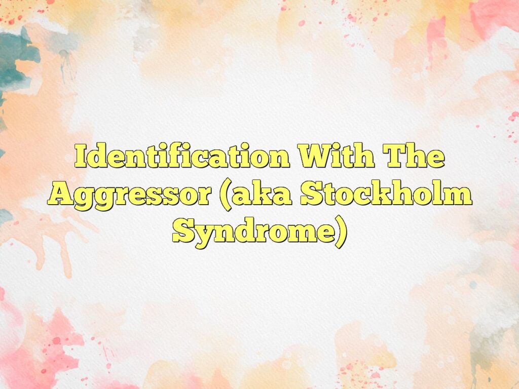 identification with the aggressor aka stockholm syndrome
