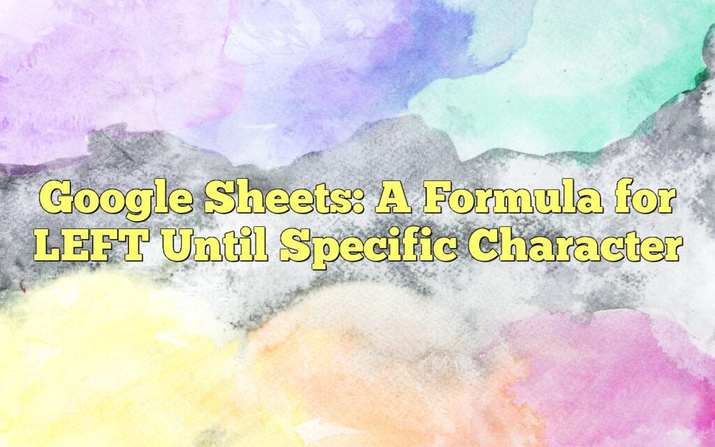 google sheets a formula for left until specific character