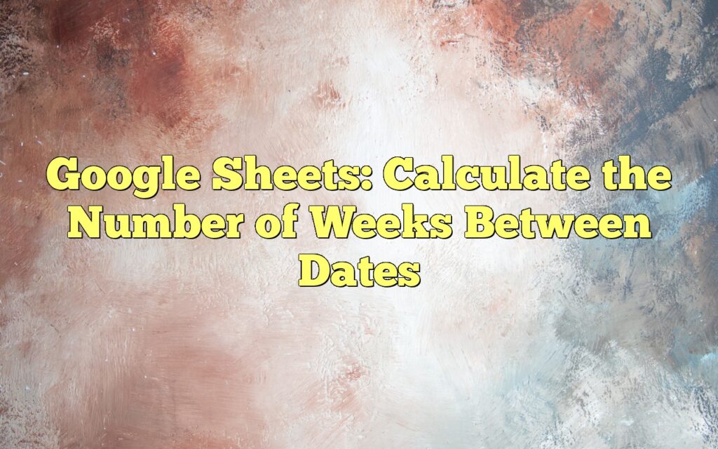 google sheets calculate the number of weeks between dates