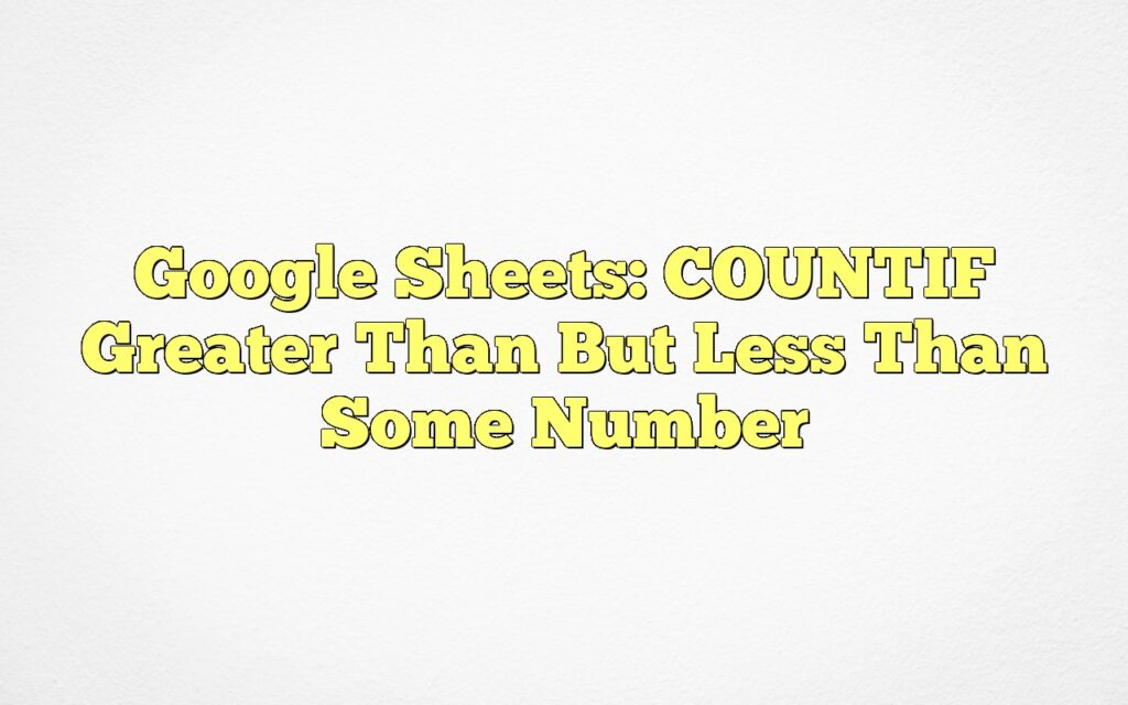google sheets countif greater than but less than some number
