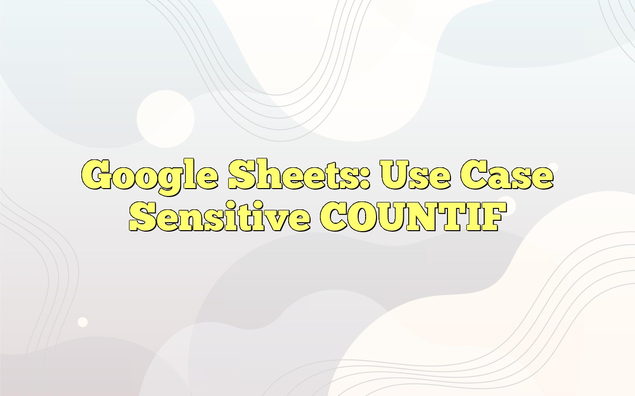 Google Sheets Use Case Sensitive COUNTIF