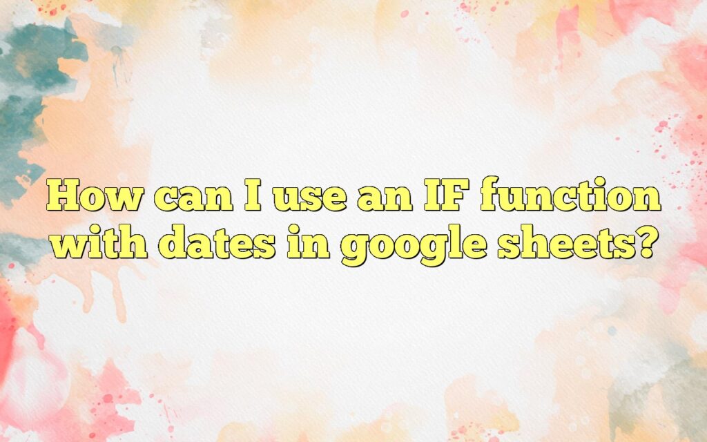 how can i use an if function with dates in google sheets