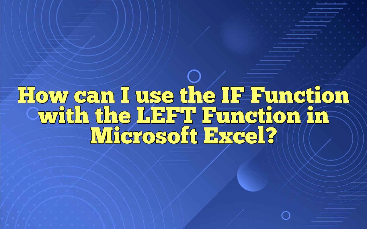 How Can I Use The IF Function With The LEFT Function In Microsoft Excel?