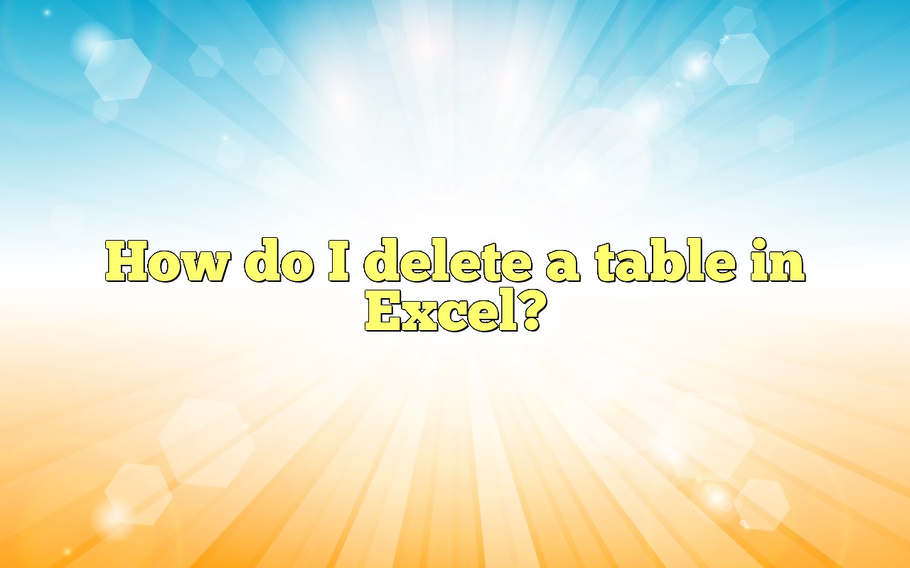 How Do I Delete A Table In Excel?