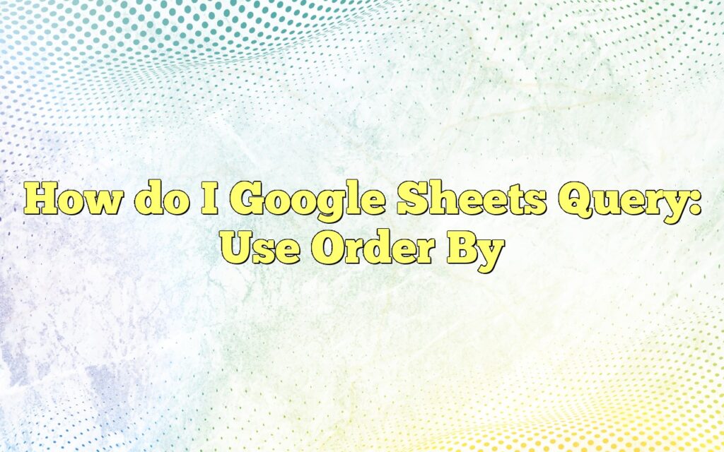 How do I Google Sheets Query: Use Order By