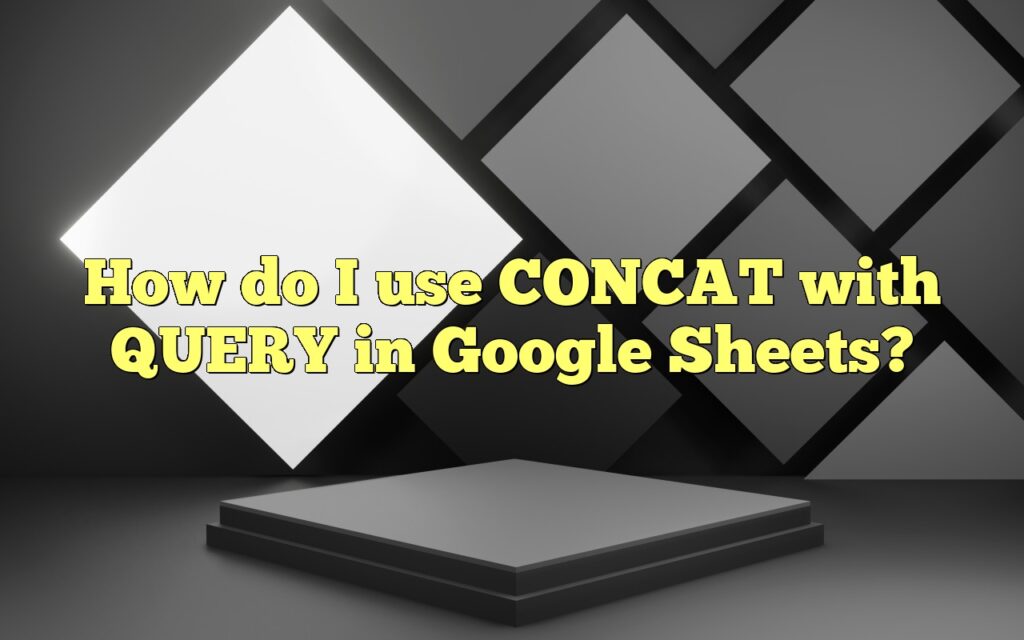 How do I use CONCAT with QUERY in Google Sheets?