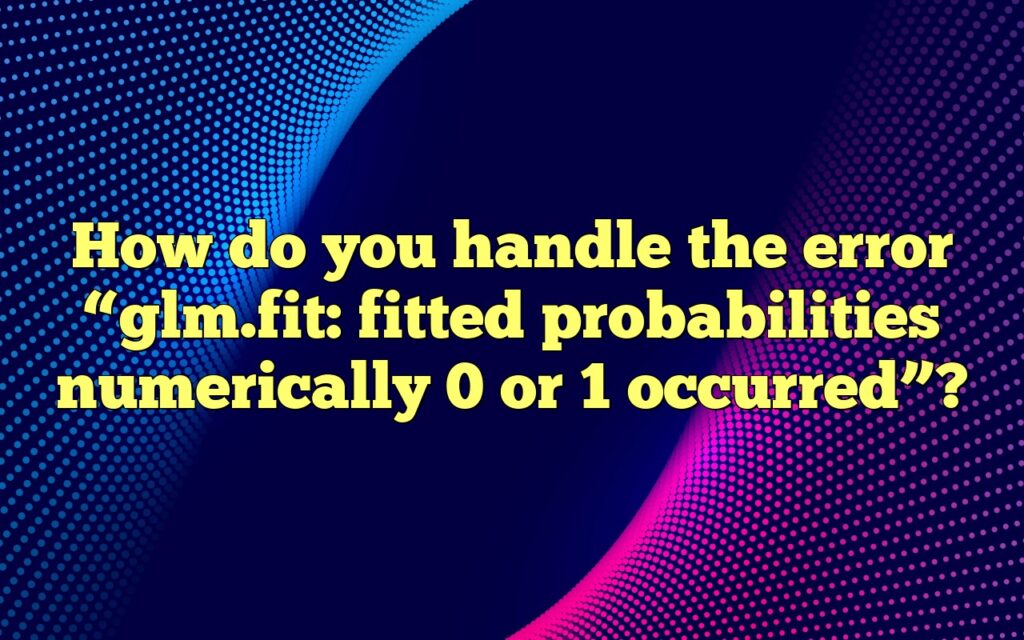 How do you handle the error “glm.fit: fitted probabilities numerically 0 or 1 occurred”?