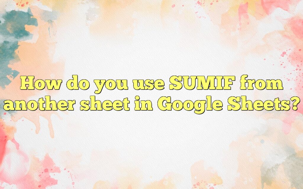 How do you use SUMIF from another sheet in Google Sheets?