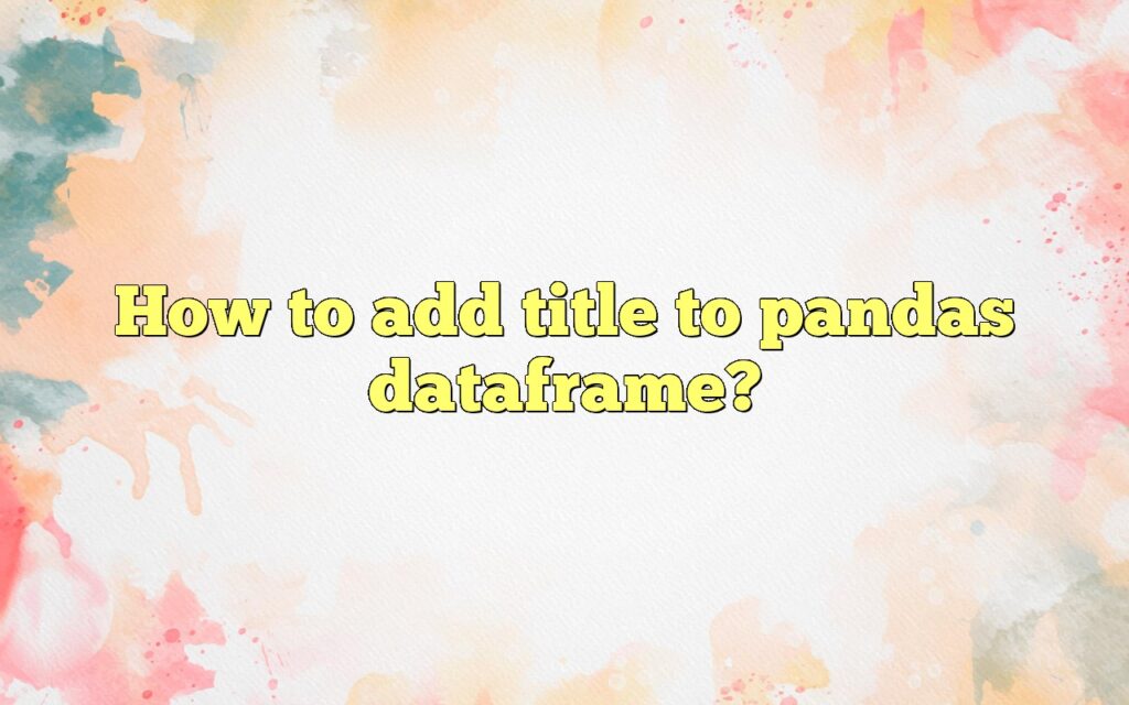 How To Add Title To Pandas Dataframe?