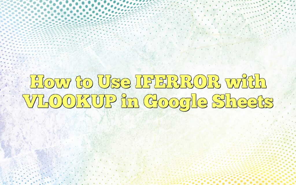 How to Use IFERROR with VLOOKUP in Google Sheets