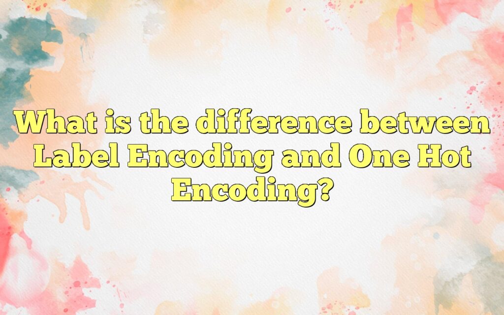 What Is The Difference Between Label Encoding And One Hot Encoding?