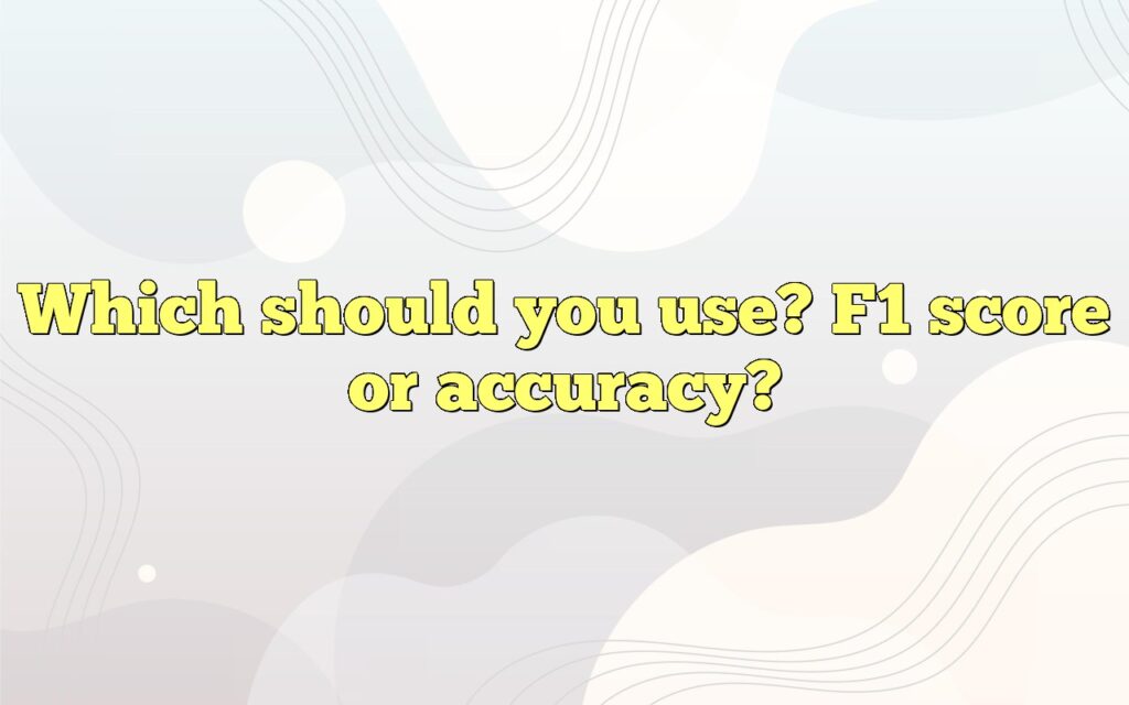 Which should you use? F1 score or accuracy?