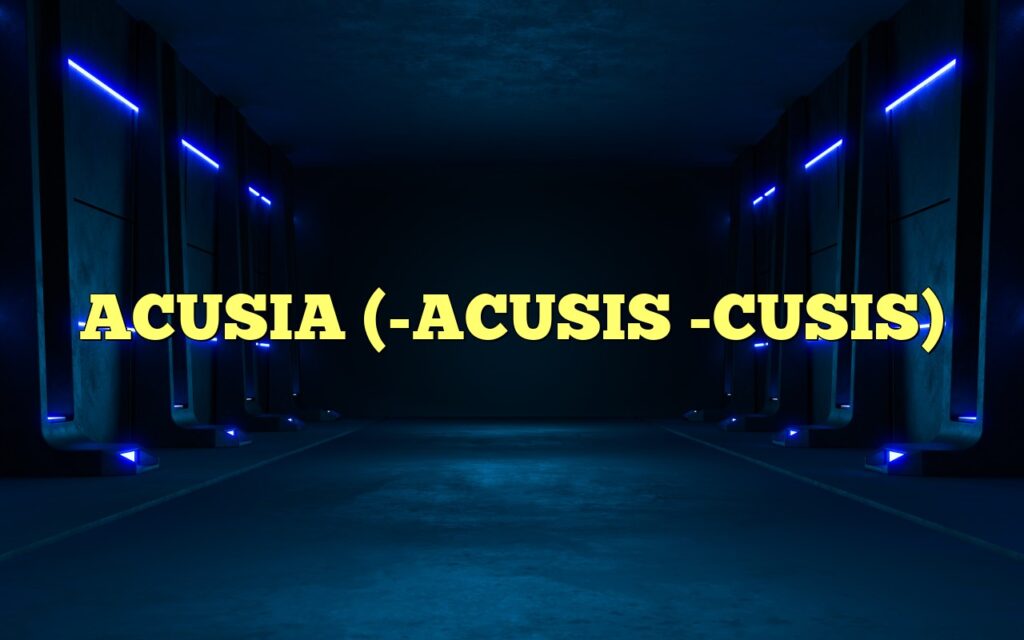 ACUSIA (-ACUSIS -CUSIS)
