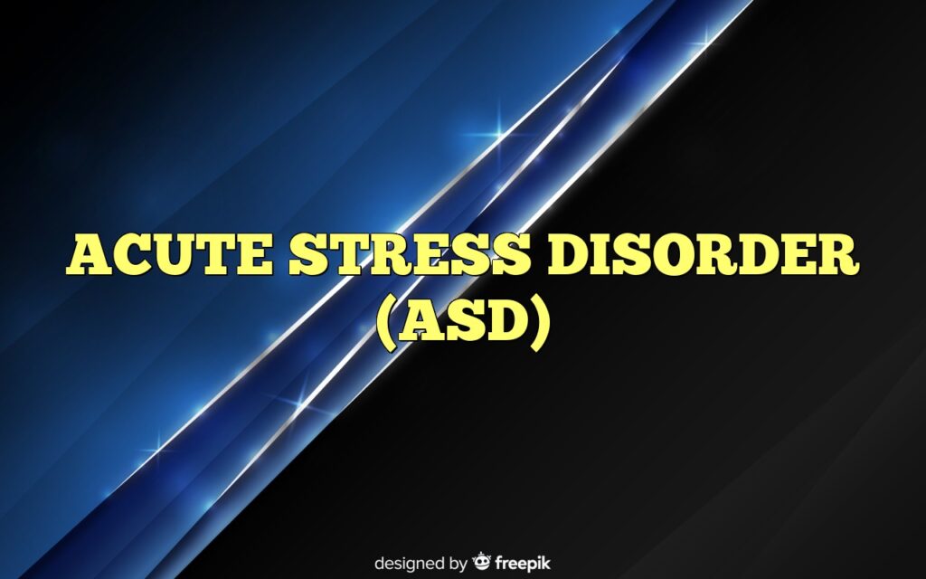 ACUTE STRESS DISORDER (ASD)