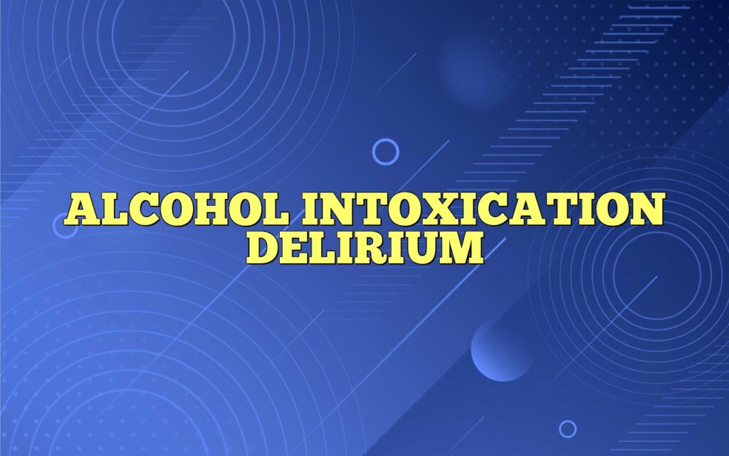 ALCOHOL INTOXICATION DELIRIUM