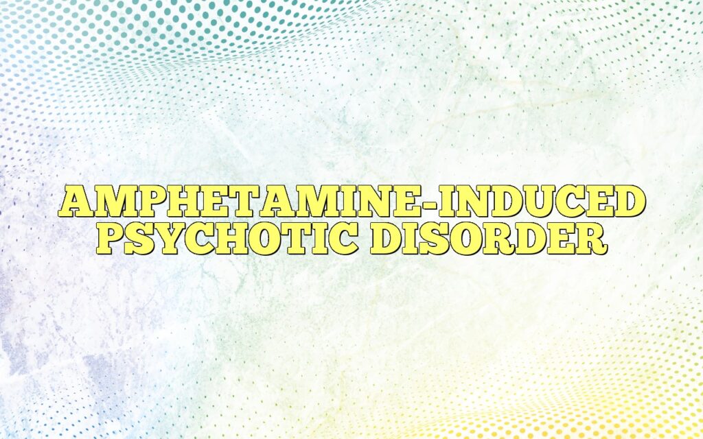 AMPHETAMINE-INDUCED PSYCHOTIC DISORDER