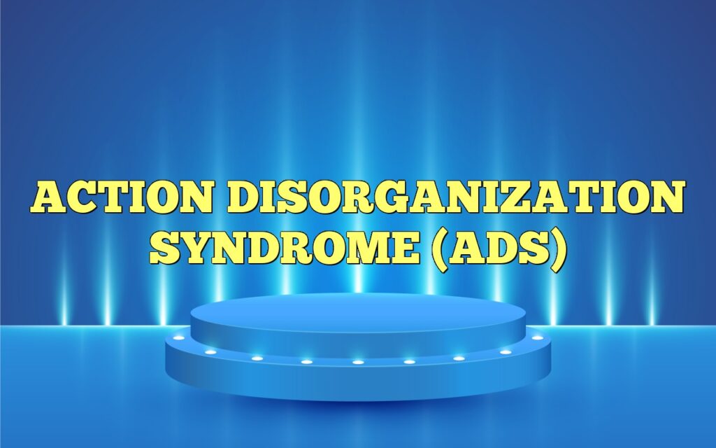 ACTION DISORGANIZATION SYNDROME (ADS)