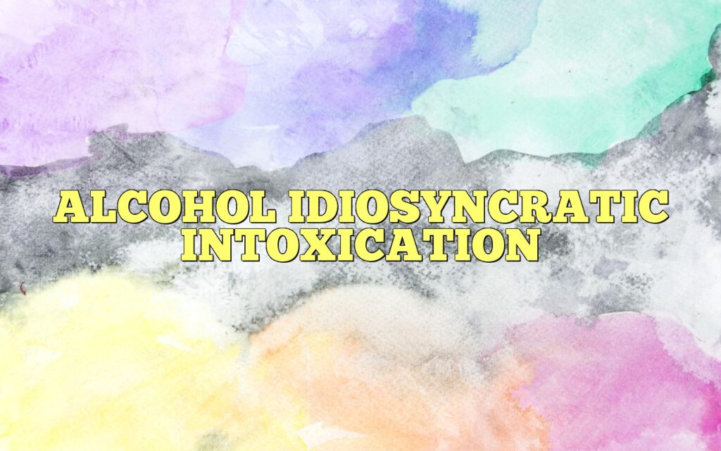 ALCOHOL IDIOSYNCRATIC INTOXICATION