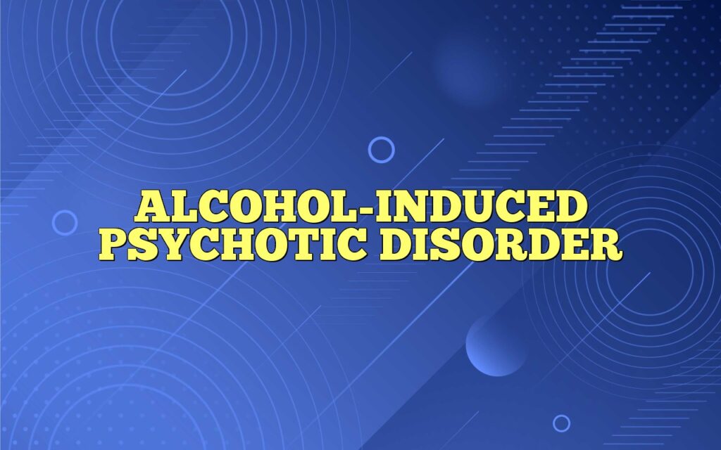 ALCOHOL-INDUCED PSYCHOTIC DISORDER
