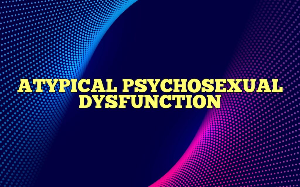 ATYPICAL PSYCHOSEXUAL DYSFUNCTION