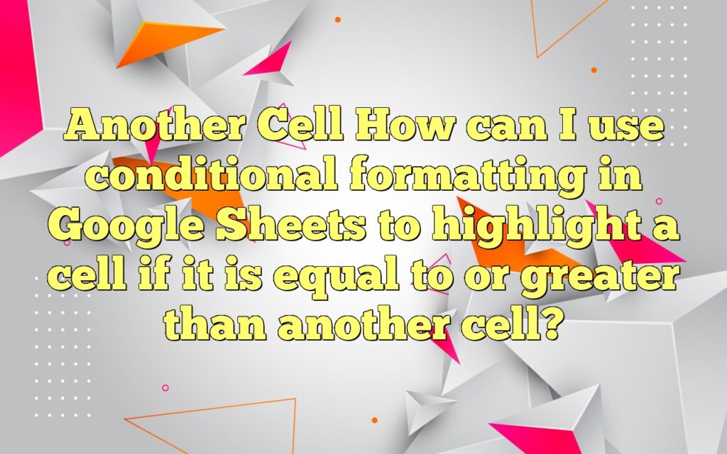 Another Cell
How can I use conditional formatting in Google Sheets to highlight a cell if it is equal to or greater than another cell?