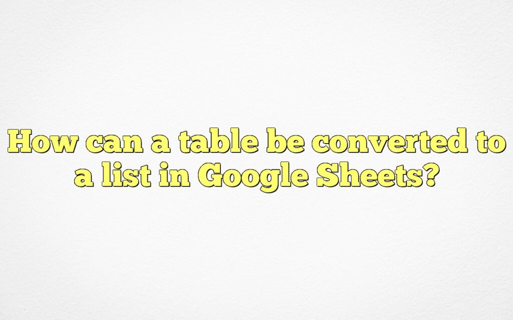 How can a table be converted to a list in Google Sheets?