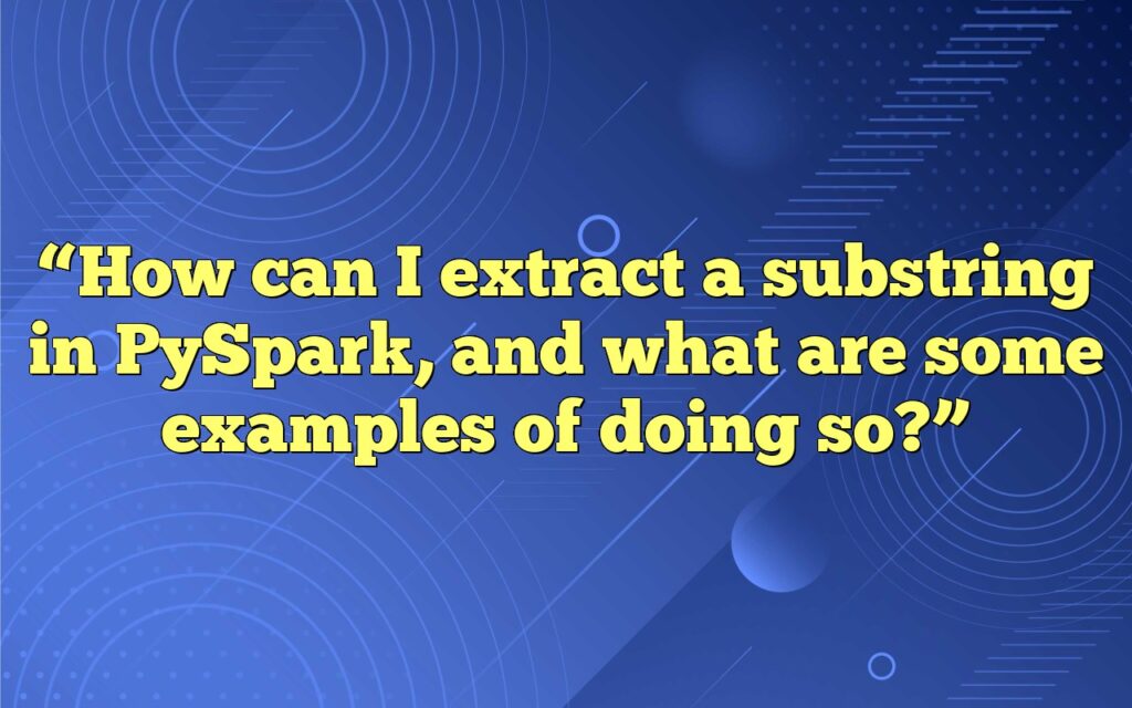 How Can I Extract A Substring In PySpark?
