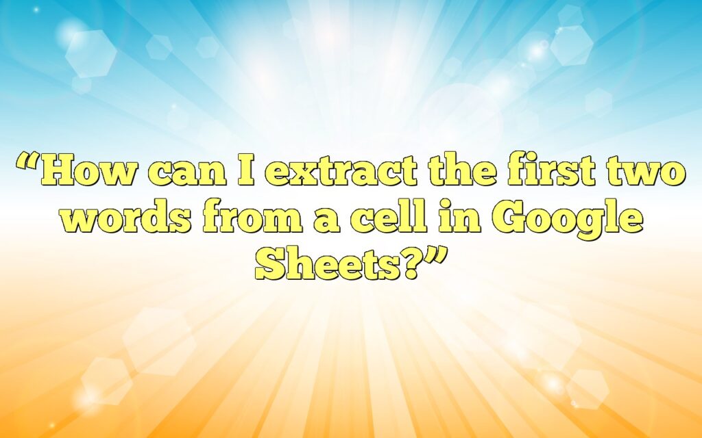 “How can I extract the first two words from a cell in Google Sheets?”