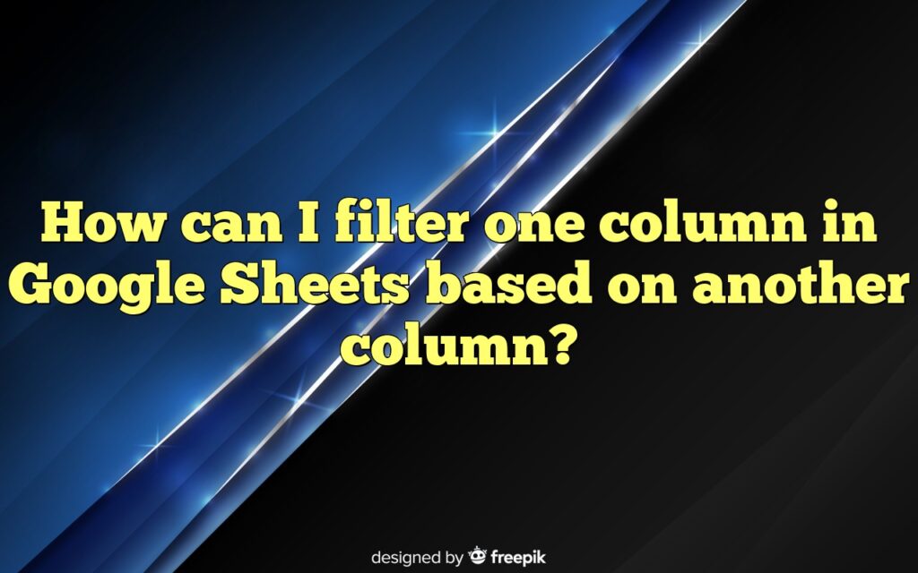 How can I filter one column in Google Sheets based on another column?