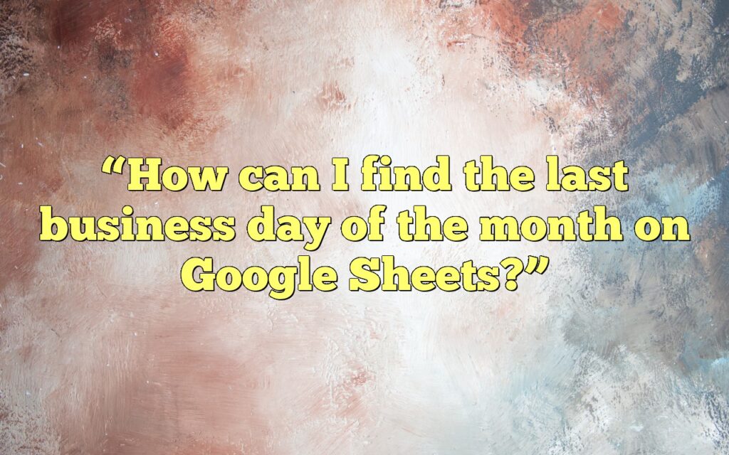“How can I find the last business day of the month on Google Sheets?”