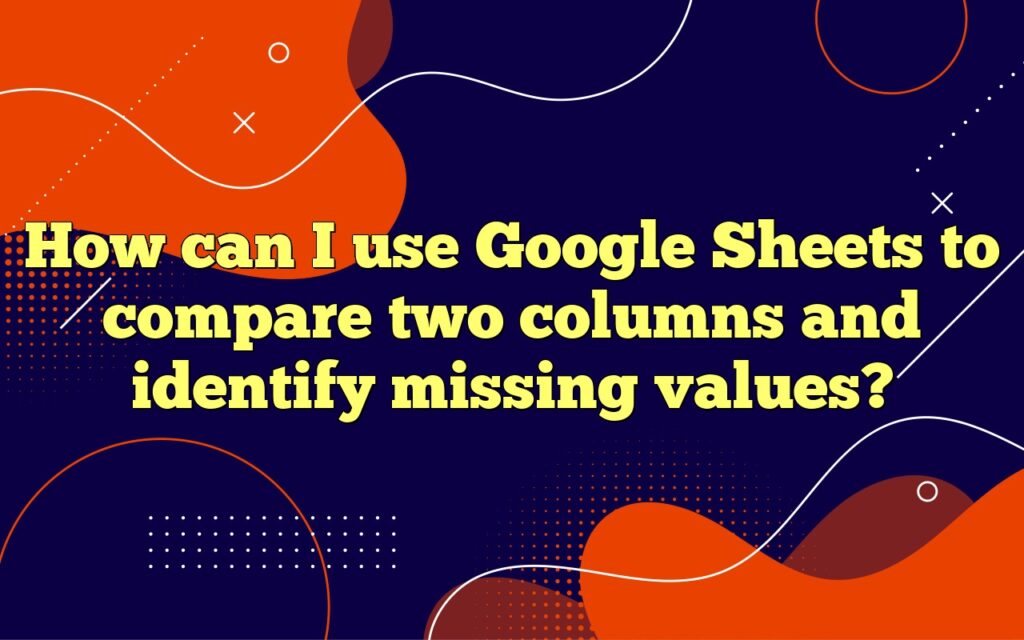 How can I use Google Sheets to compare two columns and identify missing values?