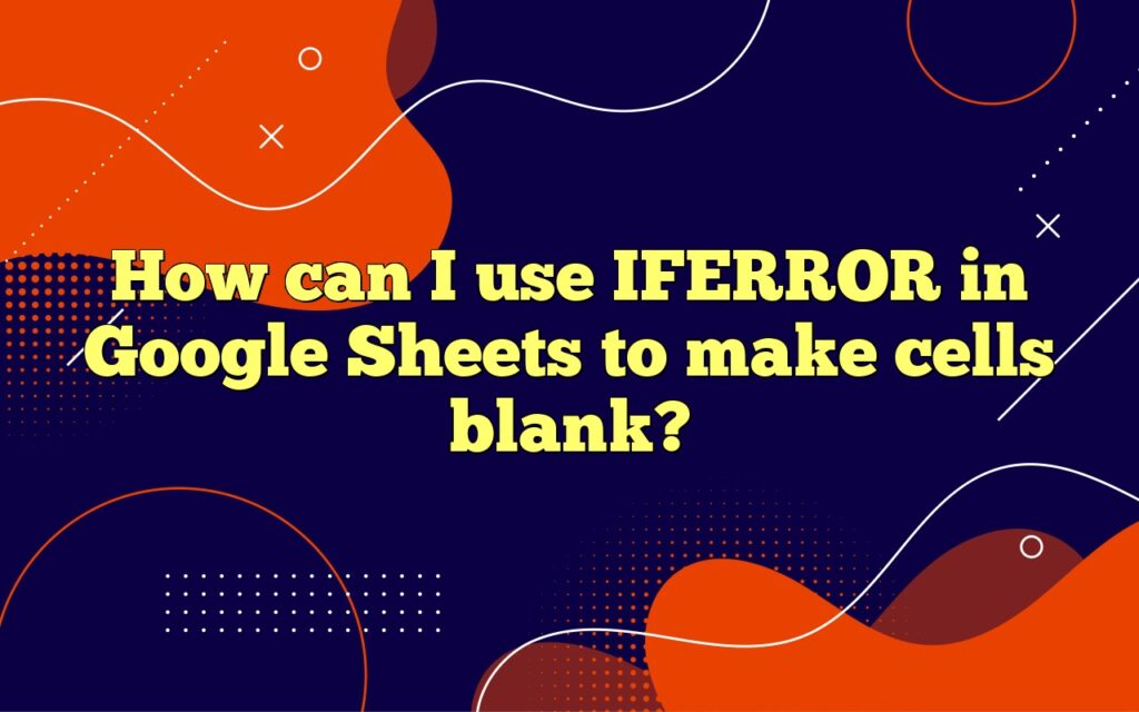 How can I use IFERROR in Google Sheets to make cells blank?