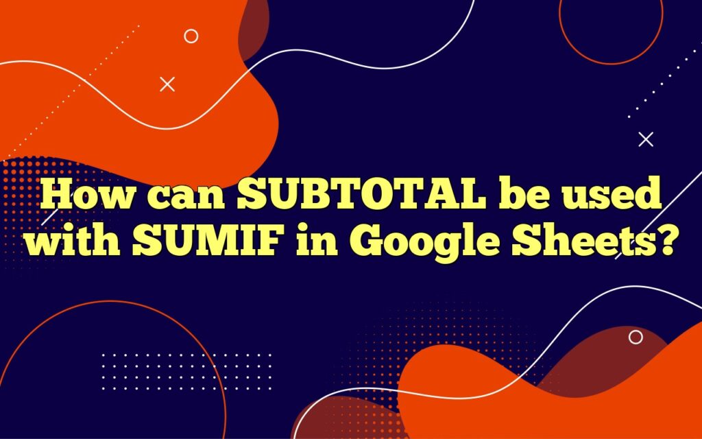 How can SUBTOTAL be used with SUMIF in Google Sheets?