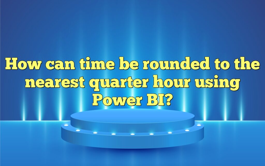 How To Round Time To The Nearest Quarter Hour In Power BI