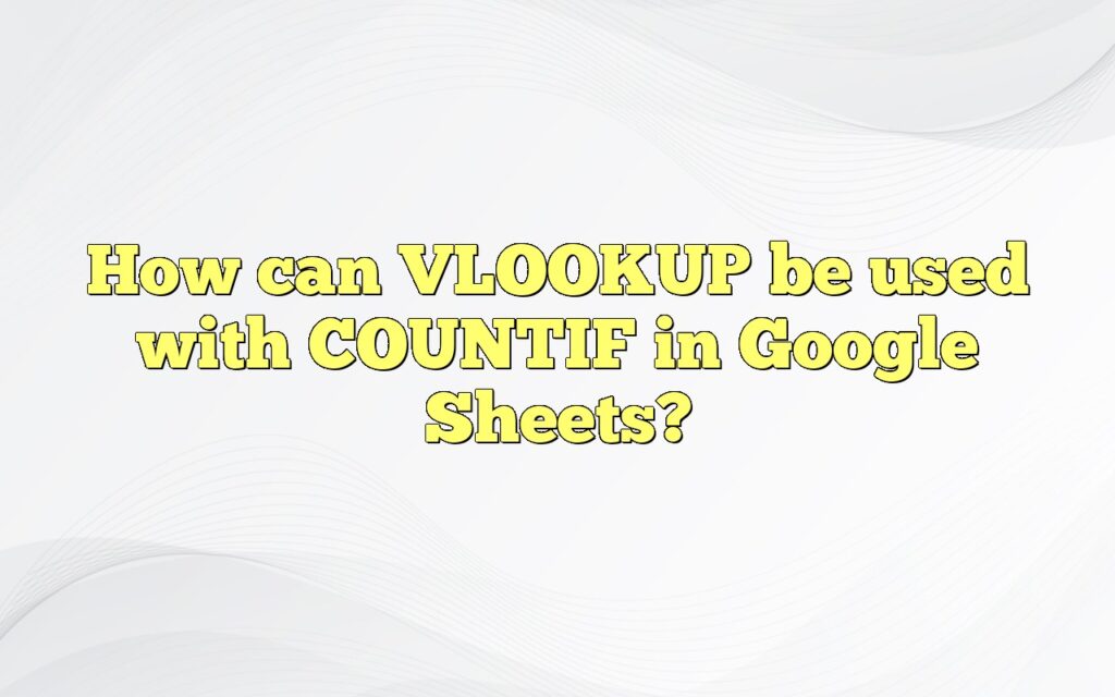 How can VLOOKUP be used with COUNTIF in Google Sheets?