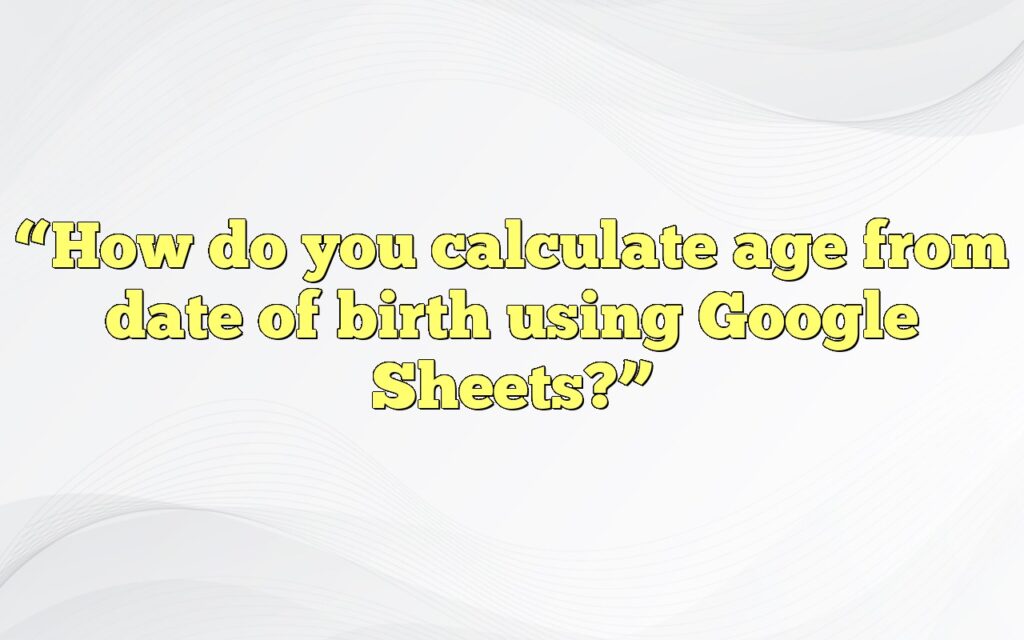“How do you calculate age from date of birth using Google Sheets?”