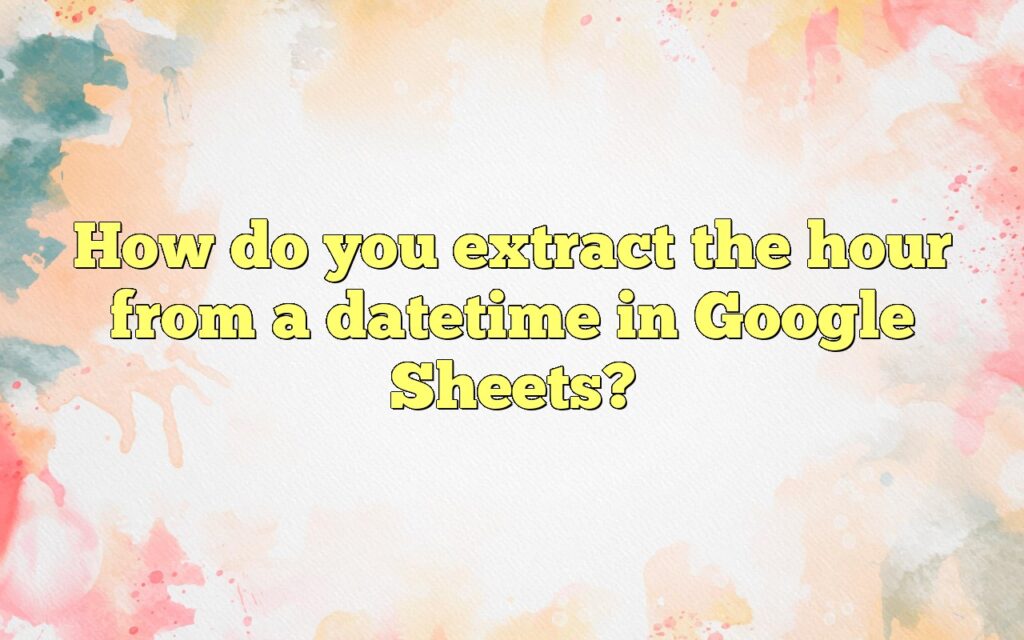 How do you extract the hour from a datetime in Google Sheets?
