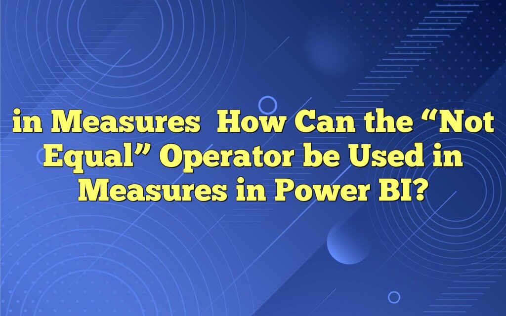 in MeasuresHow Can the “Not Equal” Operator be Used in Measures in Power BI?