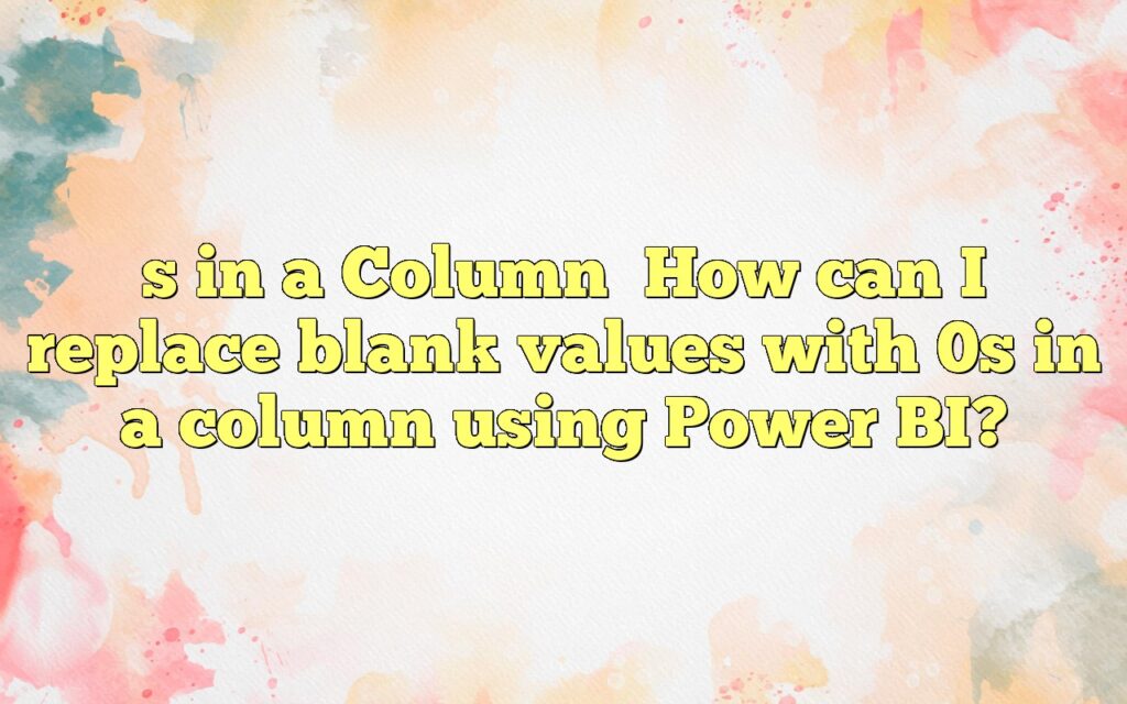 s in a ColumnHow can I replace blank values with 0s in a column using Power BI?