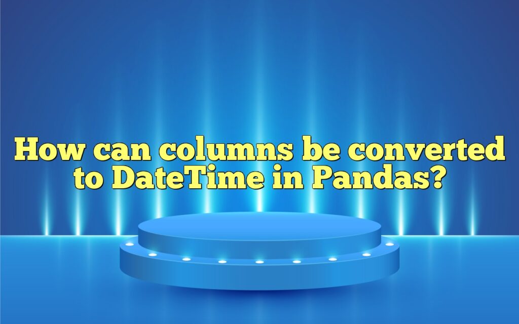 How can columns be converted to DateTime in Pandas?