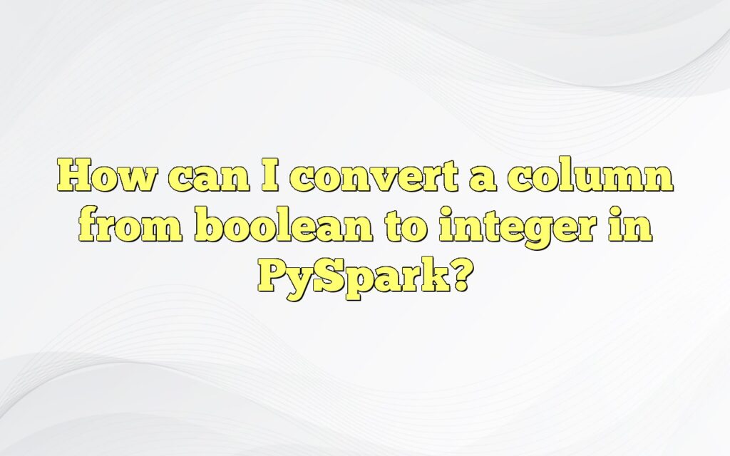 How Can I Convert A Column From Boolean To Integer In PySpark?