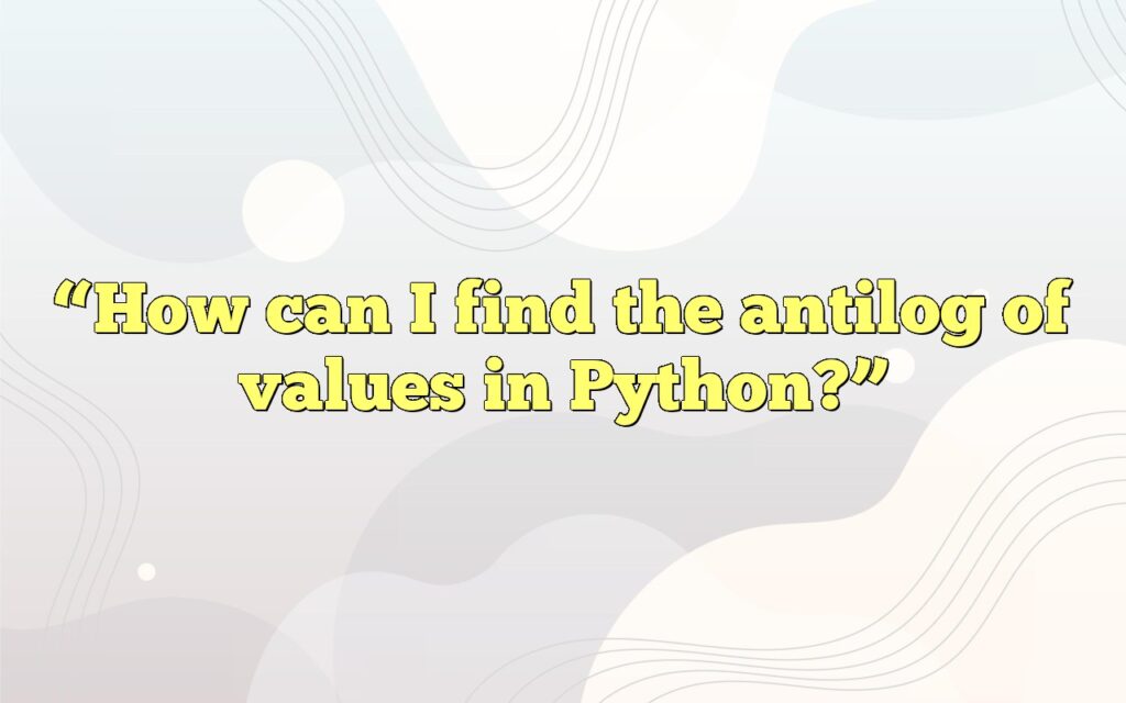 “How can I find the antilog of values in Python?”