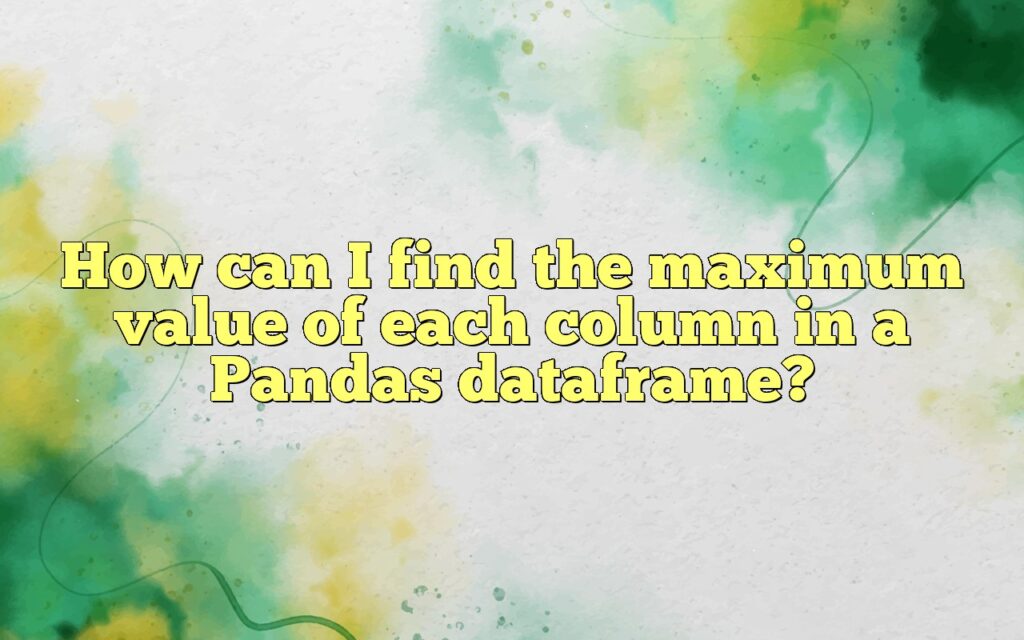 How can I find the maximum value of each column in a Pandas dataframe?