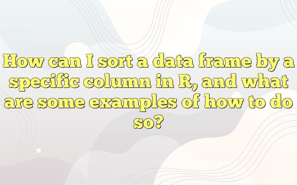 How Can I Sort A Data Frame By A Specific Column In R, And What Are ...