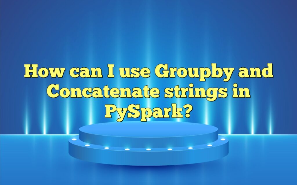 How can I use Groupby and Concatenate strings in PySpark?