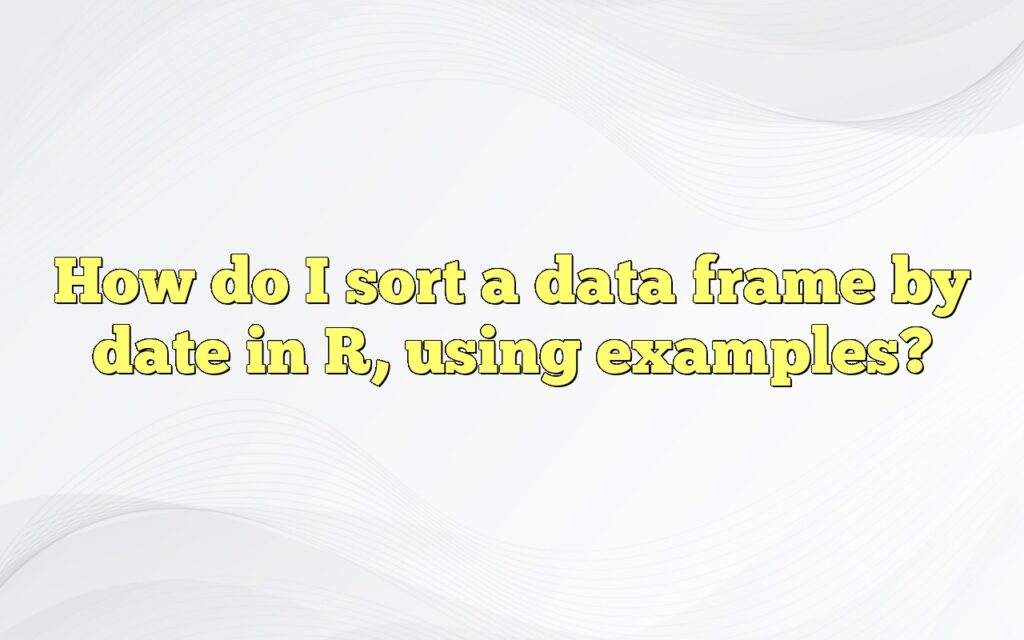 How Do I Sort A Data Frame By Date In R, Using Examples?
