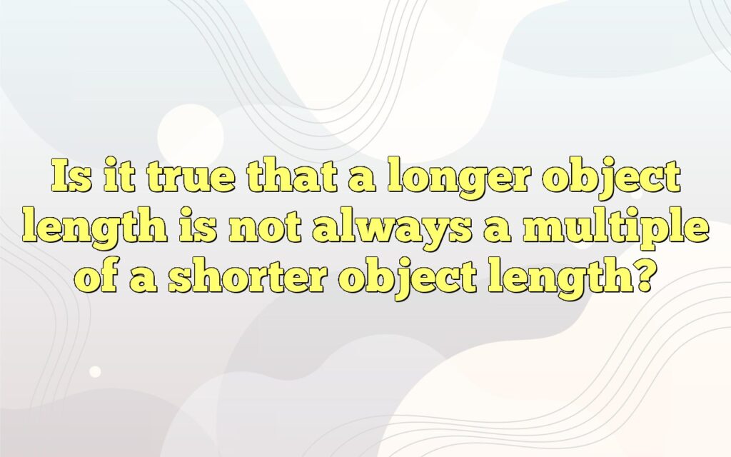 Is it true that a longer object length is not always a multiple of a shorter object length?
