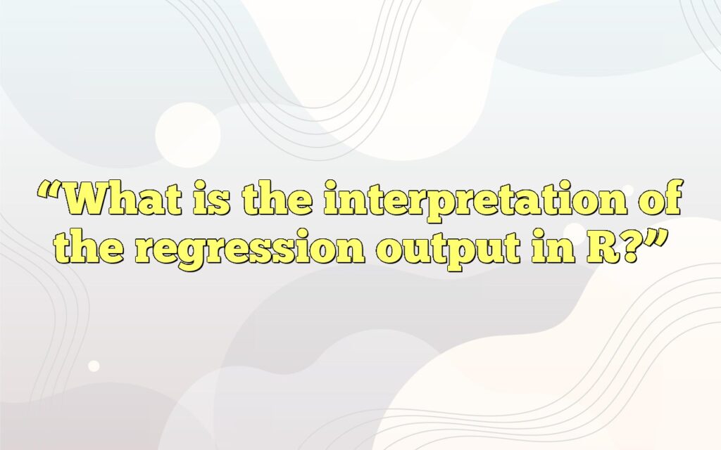 “What is the interpretation of the regression output in R?”